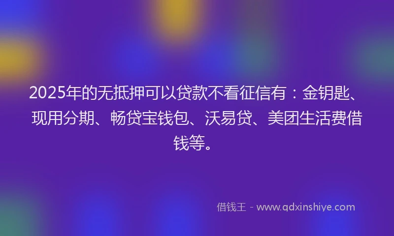 2025年的无抵押可以贷款不看征信有：金钥匙、现用分期、畅贷宝钱包、沃易贷、美团生活费借钱等。