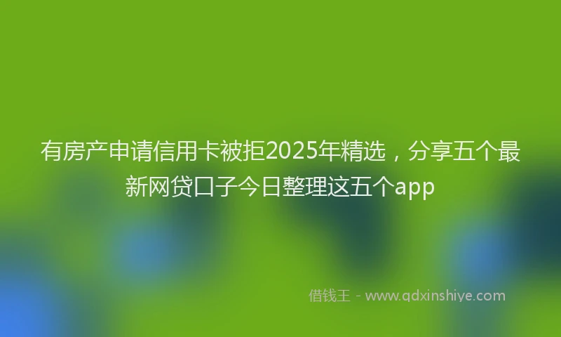有房产申请信用卡被拒2025年精选，分享五个最新网贷口子今日整理这五个app