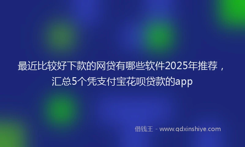 最近比较好下款的网贷有哪些软件2025年推荐，汇总5个凭支付宝花呗贷款的app
