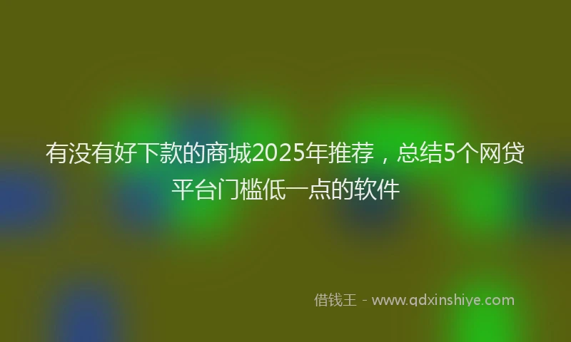有没有好下款的商城2025年推荐，总结5个网贷平台门槛低一点的软件