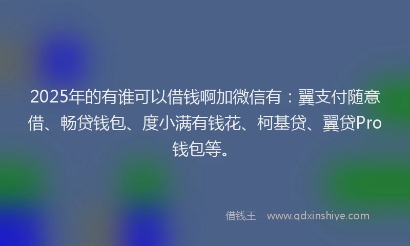 2025年的有谁可以借钱啊加微信有：翼支付随意借、畅贷钱包、度小满有钱花、柯基贷、翼贷Pro钱包等。