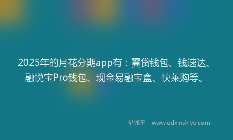 2025年的月花分期app有：翼贷钱包、钱速达、融悦宝Pro钱包、现金易融宝盒、快莱购等。