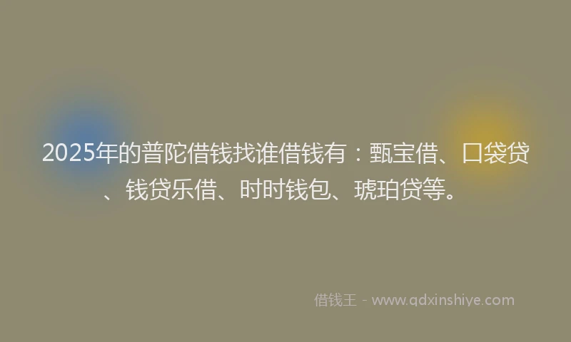 2025年的普陀借钱找谁借钱有：甄宝借、口袋贷、钱贷乐借、时时钱包、琥珀贷等。