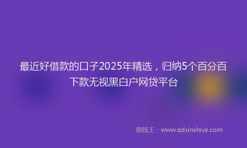 最近好借款的口子2025年精选，归纳5个百分百下款无视黑白户网贷平台