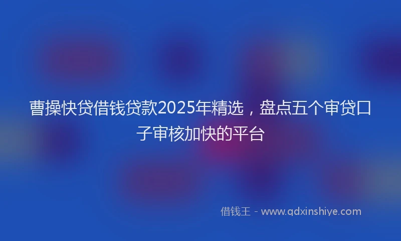曹操快贷借钱贷款2025年精选，盘点五个审贷口子审核加快的平台