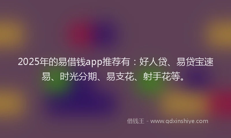 2025年的易借钱app推荐有：好人贷、易贷宝速易、时光分期、易支花、射手花等。