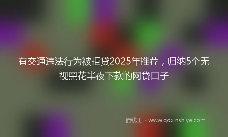 有交通违法行为被拒贷2025年推荐，归纳5个无视黑花半夜下款的网贷口子