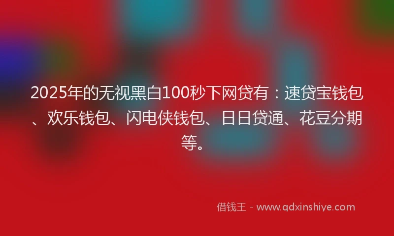 2025年的无视黑白100秒下网贷有：速贷宝钱包、欢乐钱包、闪电侠钱包、日日贷通、花豆分期等。
