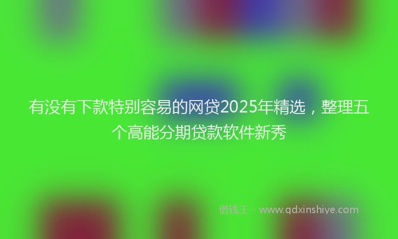 有没有下款特别容易的网贷2025年精选，整理五个高能分期贷款软件新秀