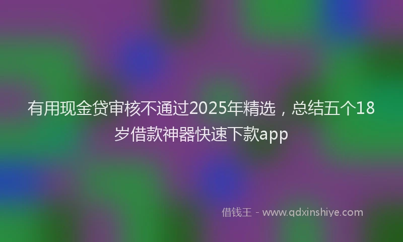 有用现金贷审核不通过2025年精选，总结五个18岁借款神器快速下款app