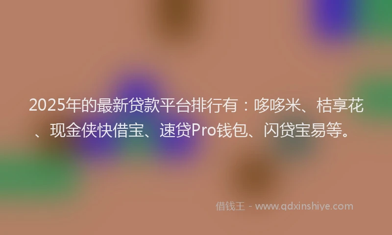 2025年的最新贷款平台排行有：哆哆米、桔享花、现金侠快借宝、速贷Pro钱包、闪贷宝易等。