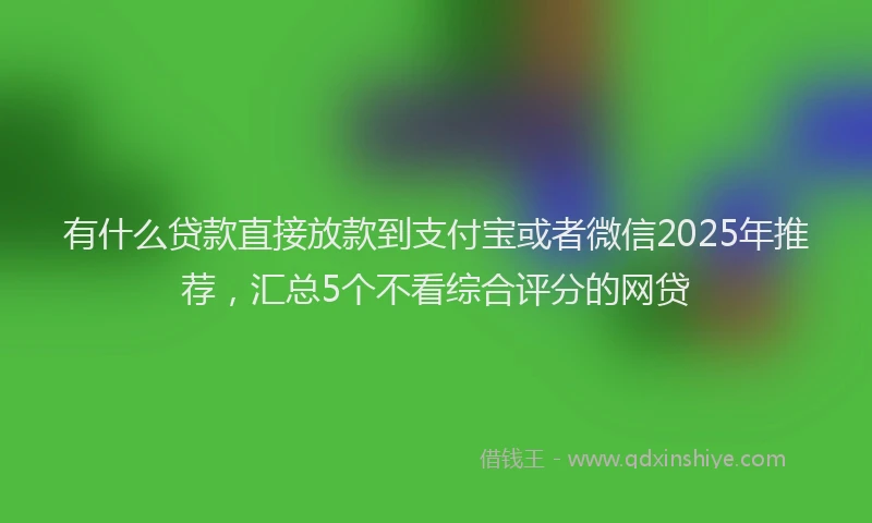 有什么贷款直接放款到支付宝或者微信2025年推荐，汇总5个不看综合评分的网贷