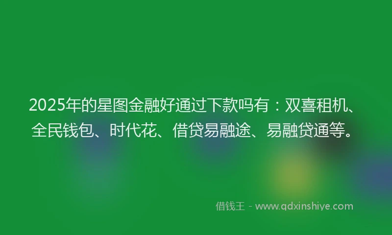 2025年的星图金融好通过下款吗有：双喜租机、全民钱包、时代花、借贷易融途、易融贷通等。