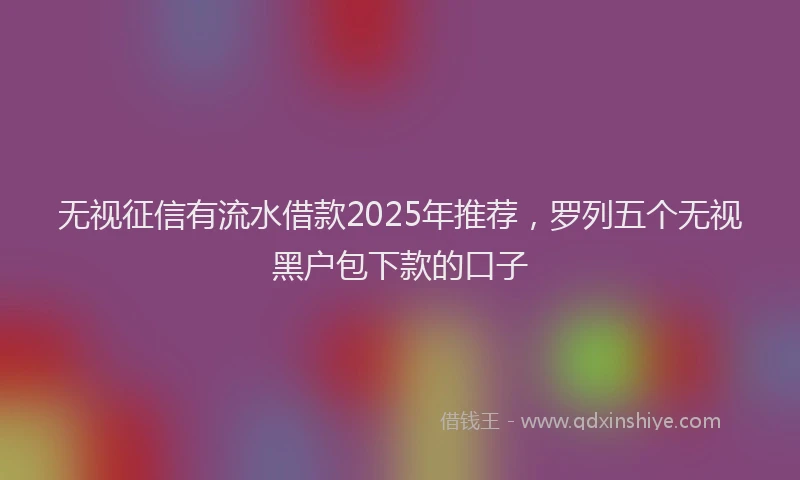 无视征信有流水借款2025年推荐，罗列五个无视黑户包下款的口子