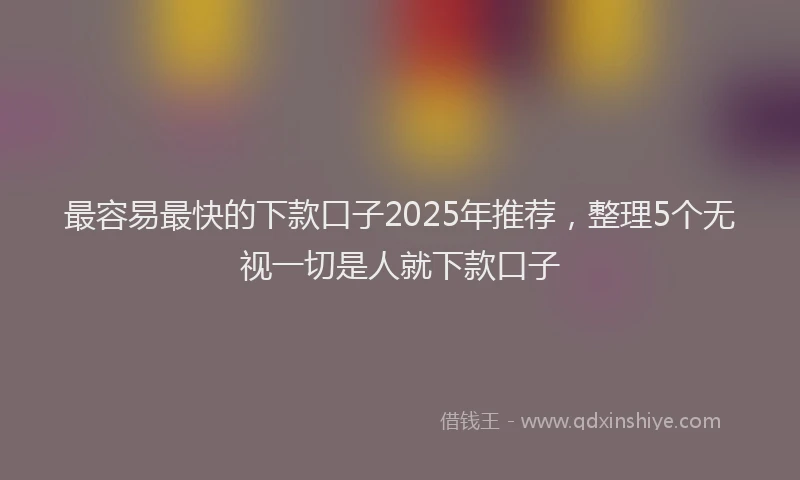 最容易最快的下款口子2025年推荐，整理5个无视一切是人就下款口子