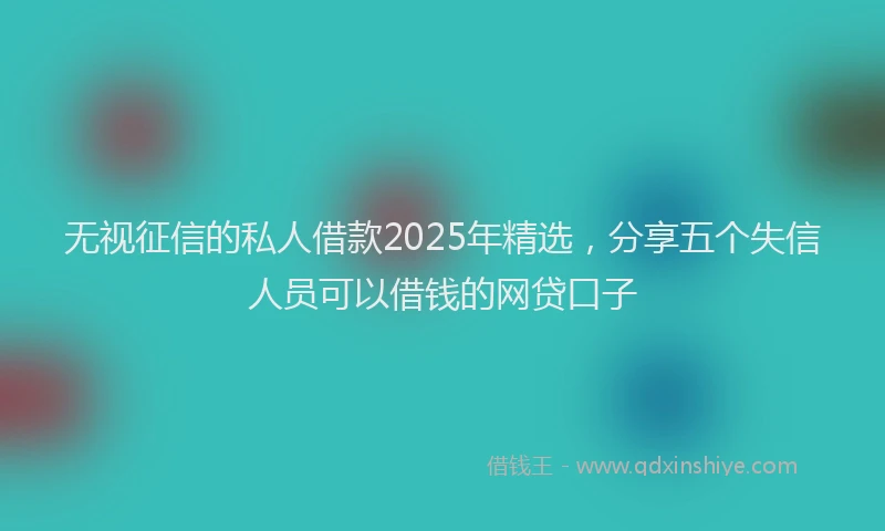 无视征信的私人借款2025年精选，分享五个失信人员可以借钱的网贷口子