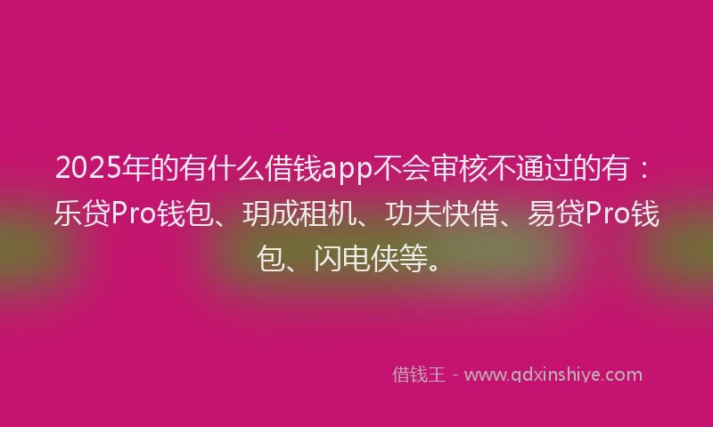 2025年的有什么借钱app不会审核不通过的有：乐贷Pro钱包、玥成租机、功夫快借、易贷Pro钱包、闪电侠等。