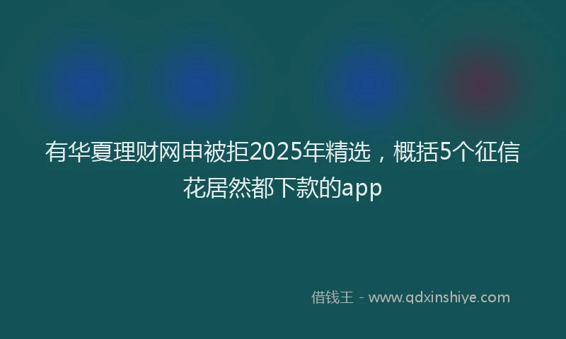 有华夏理财网申被拒2025年精选，概括5个征信花居然都下款的app
