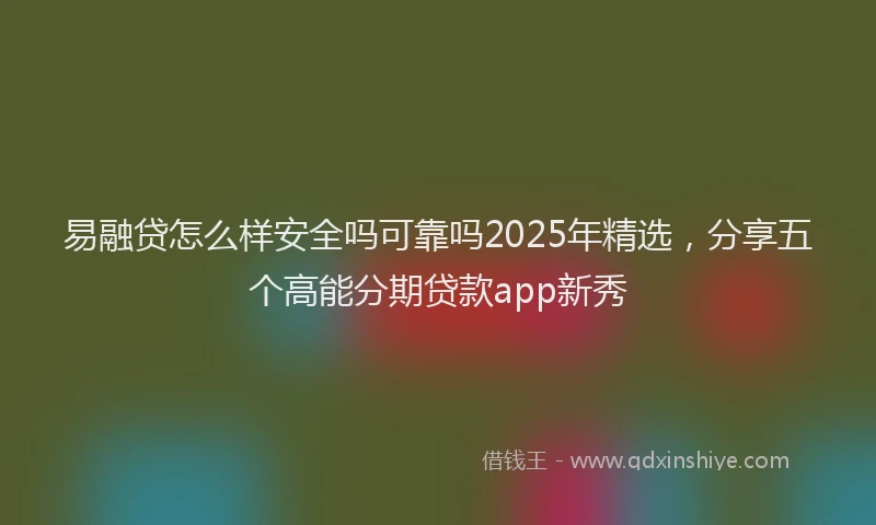 易融贷怎么样安全吗可靠吗2025年精选，分享五个高能分期贷款app新秀