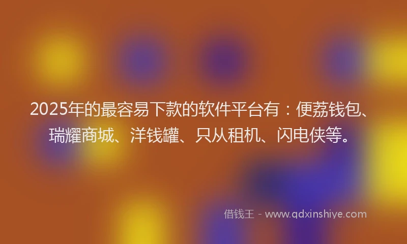 2025年的最容易下款的软件平台有：便荔钱包、瑞耀商城、洋钱罐、只从租机、闪电侠等。