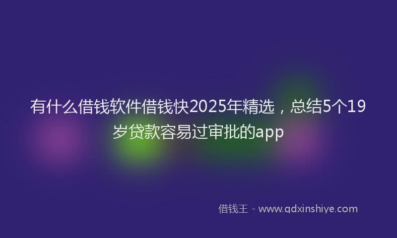 有什么借钱软件借钱快2025年精选，总结5个19岁贷款容易过审批的app