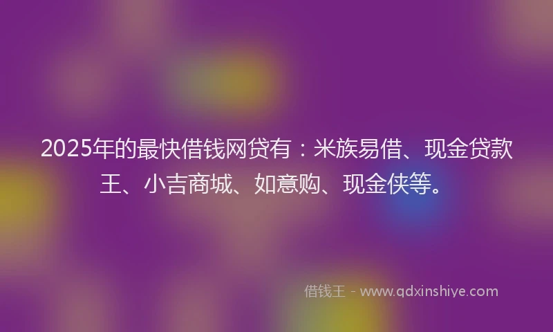 2025年的最快借钱网贷有：米族易借、现金贷款王、小吉商城、如意购、现金侠等。