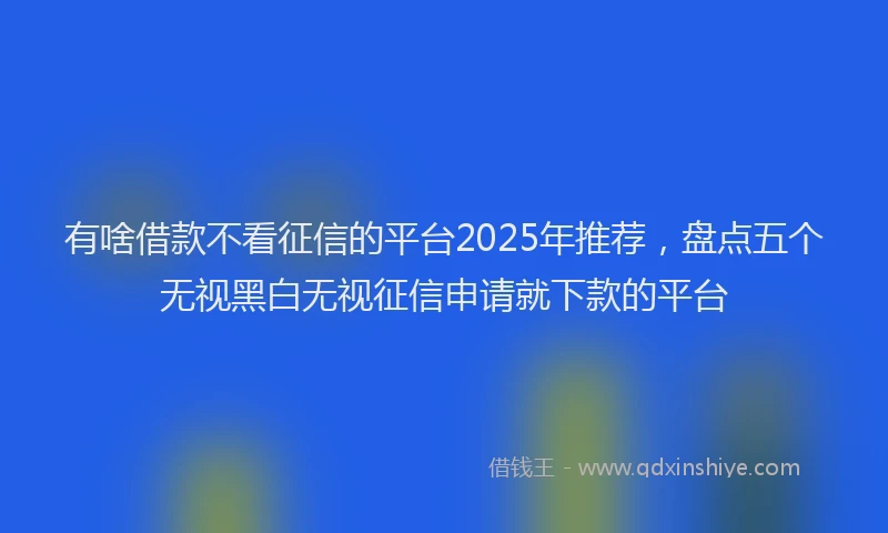 有啥借款不看征信的平台2025年推荐，盘点五个无视黑白无视征信申请就下款的平台