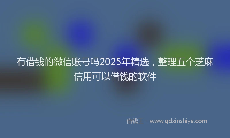有借钱的微信账号吗2025年精选，整理五个芝麻信用可以借钱的软件