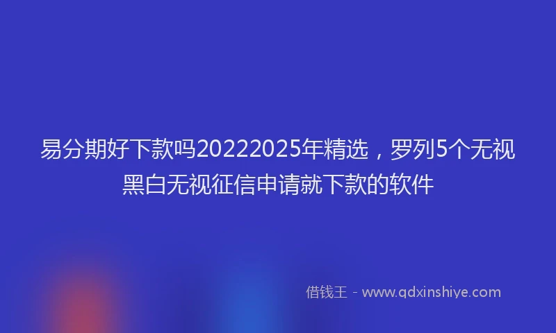易分期好下款吗20222025年精选，罗列5个无视黑白无视征信申请就下款的软件