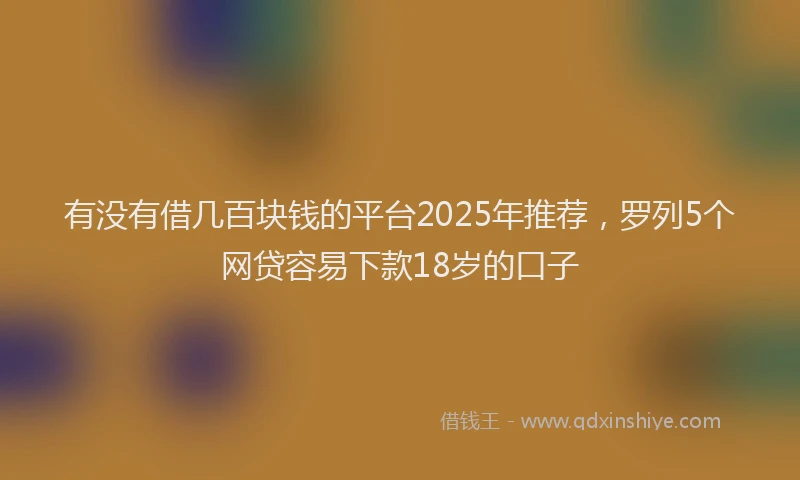 有没有借几百块钱的平台2025年推荐，罗列5个网贷容易下款18岁的口子
