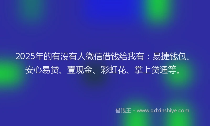 2025年的有没有人微信借钱给我有：易捷钱包、安心易贷、壹现金、彩虹花、掌上贷通等。