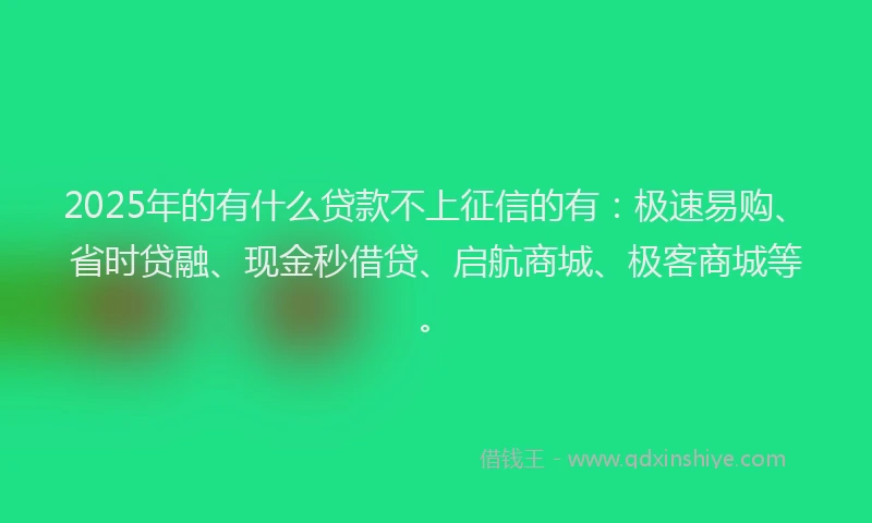 2025年的有什么贷款不上征信的有：极速易购、省时贷融、现金秒借贷、启航商城、极客商城等。