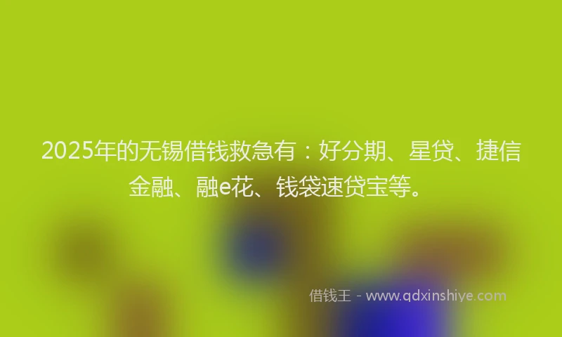 2025年的无锡借钱救急有：好分期、星贷、捷信金融、融e花、钱袋速贷宝等。