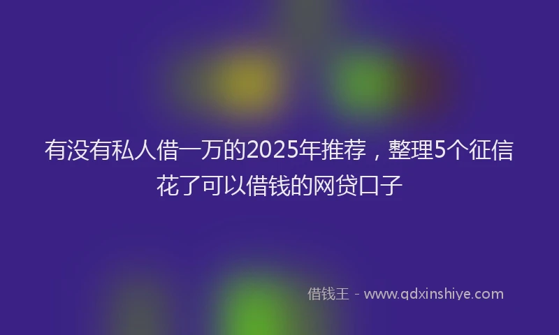 有没有私人借一万的2025年推荐，整理5个征信花了可以借钱的网贷口子