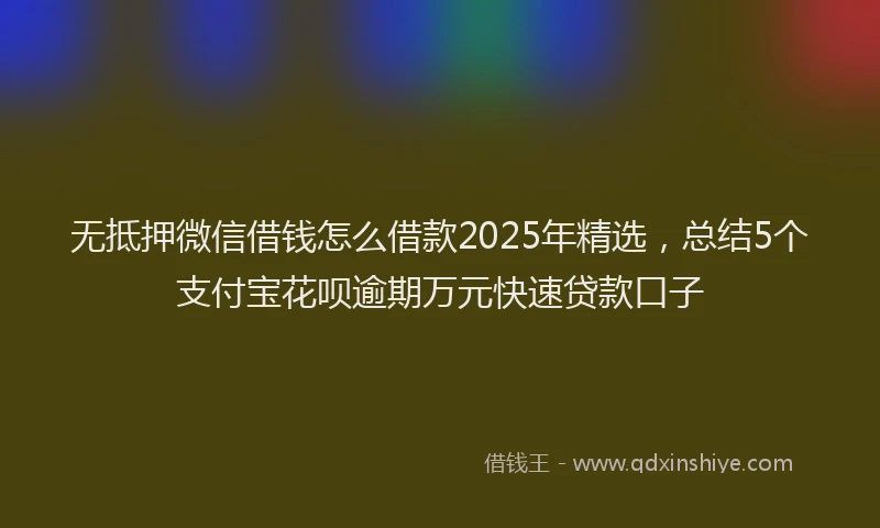 无抵押微信借钱怎么借款2025年精选，总结5个支付宝花呗逾期万元快速贷款口子
