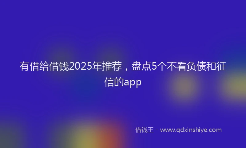 有借给借钱2025年推荐，盘点5个不看负债和征信的app