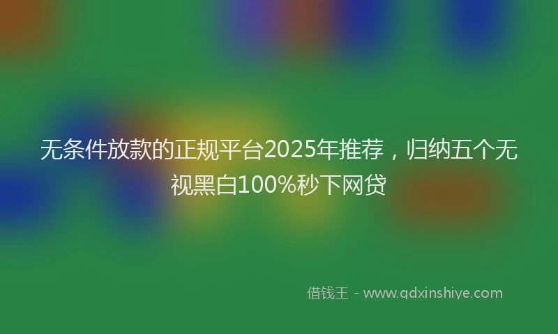 无条件放款的正规平台2025年推荐，归纳五个无视黑白100%秒下网贷