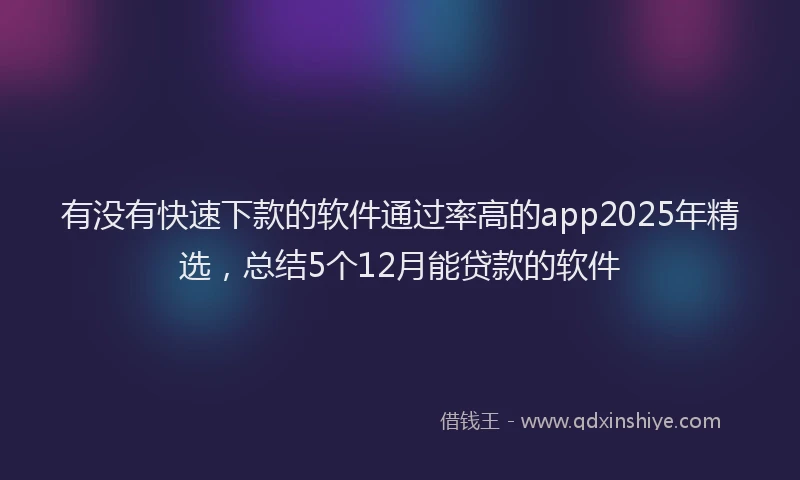 有没有快速下款的软件通过率高的app2025年精选，总结5个12月能贷款的软件