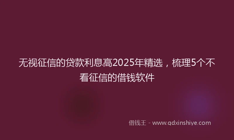 无视征信的贷款利息高2025年精选，梳理5个不看征信的借钱软件