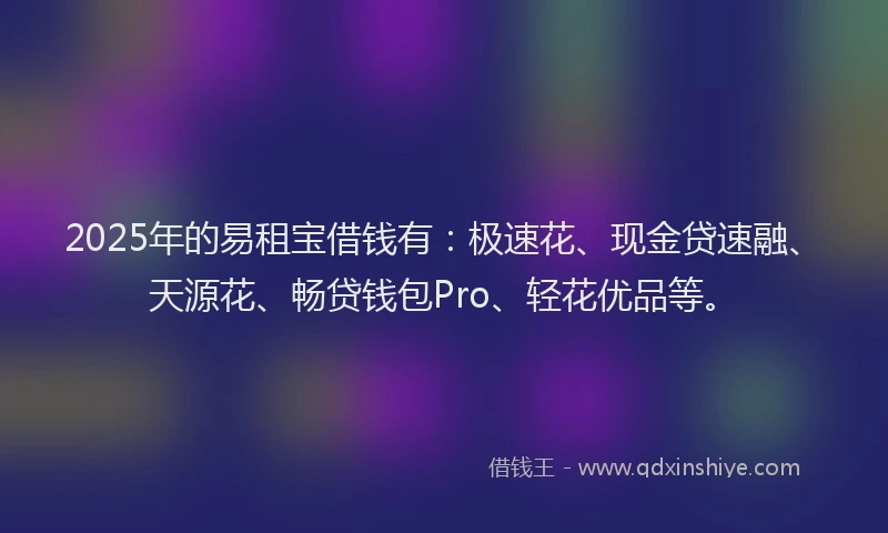 2025年的易租宝借钱有：极速花、现金贷速融、天源花、畅贷钱包Pro、轻花优品等。