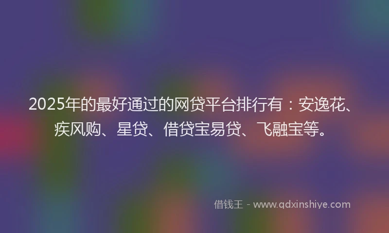 2025年的最好通过的网贷平台排行有：安逸花、疾风购、星贷、借贷宝易贷、飞融宝等。
