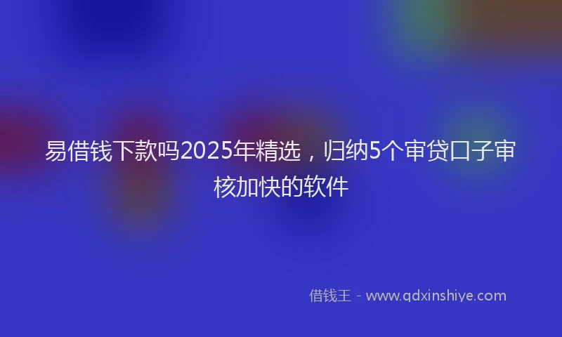 易借钱下款吗2025年精选，归纳5个审贷口子审核加快的软件