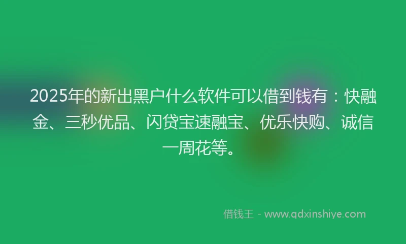 2025年的新出黑户什么软件可以借到钱有：快融金、三秒优品、闪贷宝速融宝、优乐快购、诚信一周花等。