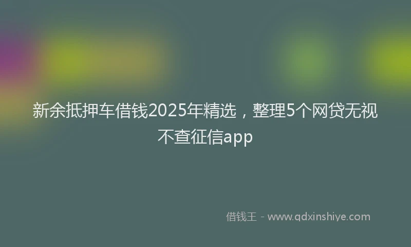 新余抵押车借钱2025年精选，整理5个网贷无视不查征信app