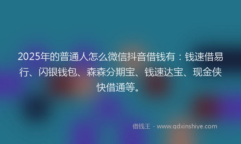 2025年的普通人怎么微信抖音借钱有：钱速借易行、闪银钱包、森森分期宝、钱速达宝、现金侠快借通等。
