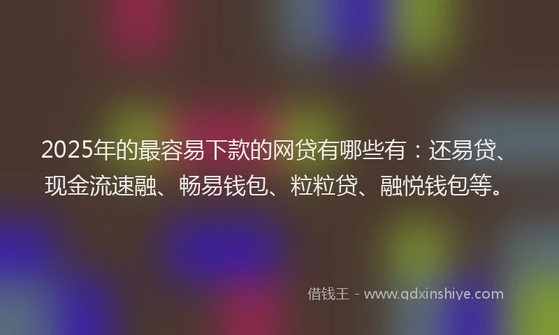 2025年的最容易下款的网贷有哪些有：还易贷、现金流速融、畅易钱包、粒粒贷、融悦钱包等。