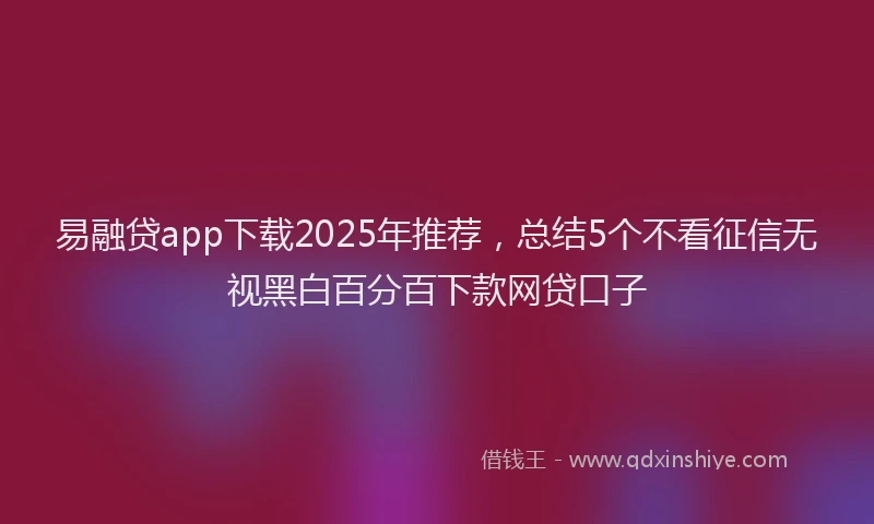 易融贷app下载2025年推荐，总结5个不看征信无视黑白百分百下款网贷口子