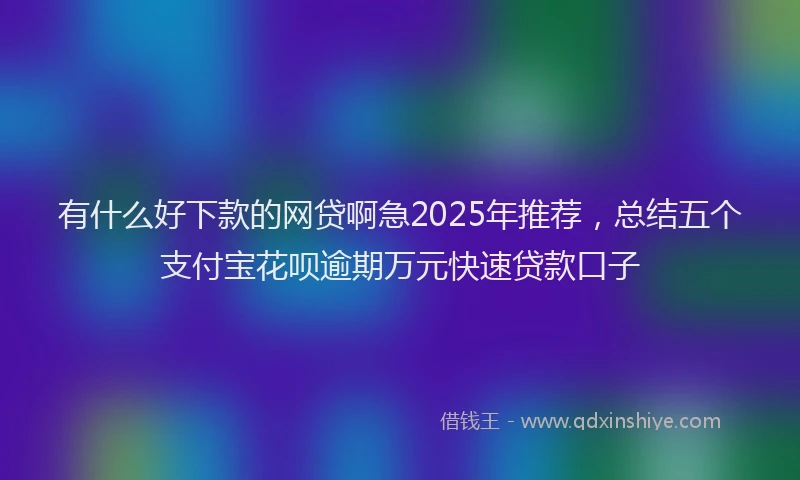 有什么好下款的网贷啊急2025年推荐，总结五个支付宝花呗逾期万元快速贷款口子