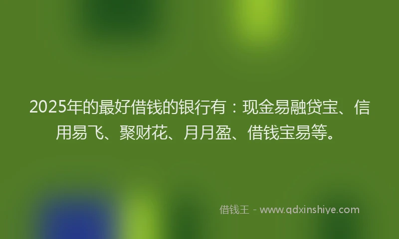 2025年的最好借钱的银行有：现金易融贷宝、信用易飞、聚财花、月月盈、借钱宝易等。