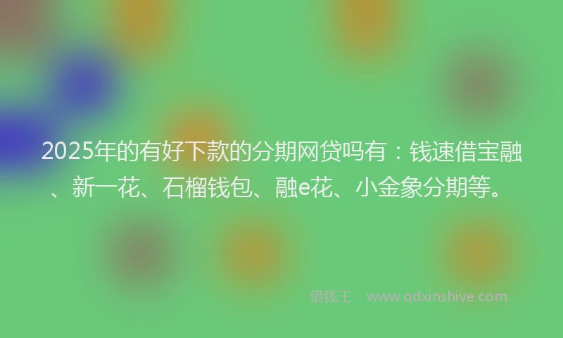2025年的有好下款的分期网贷吗有：钱速借宝融、新一花、石榴钱包、融e花、小金象分期等。